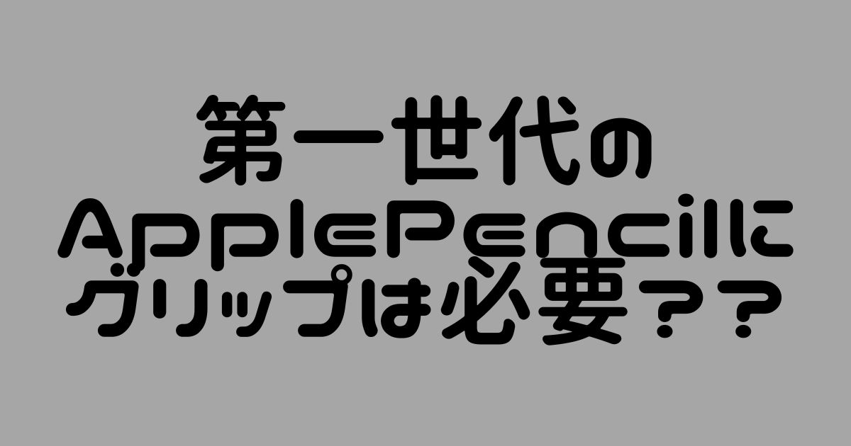 iPad】第一世代Apple Pencilグリップの必要性について